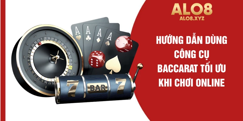 Hướng dẫn dùng công cụ Baccarat tối ưu khi chơi online